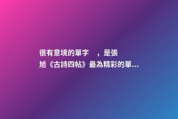 很有意境的單字，是張旭《古詩四帖》最為精彩的單字之一